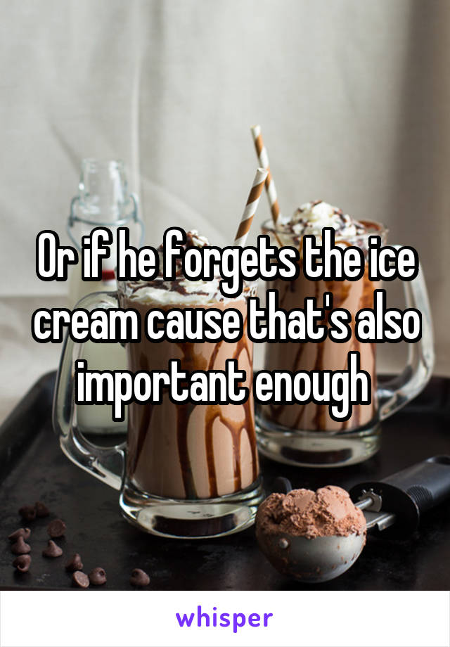 Or if he forgets the ice cream cause that's also important enough 