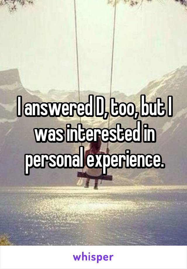 I answered D, too, but I was interested in personal experience.