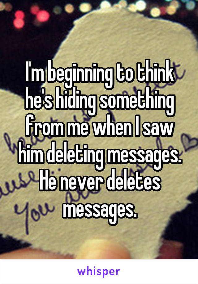 I'm beginning to think he's hiding something from me when I saw him deleting messages. He never deletes messages.