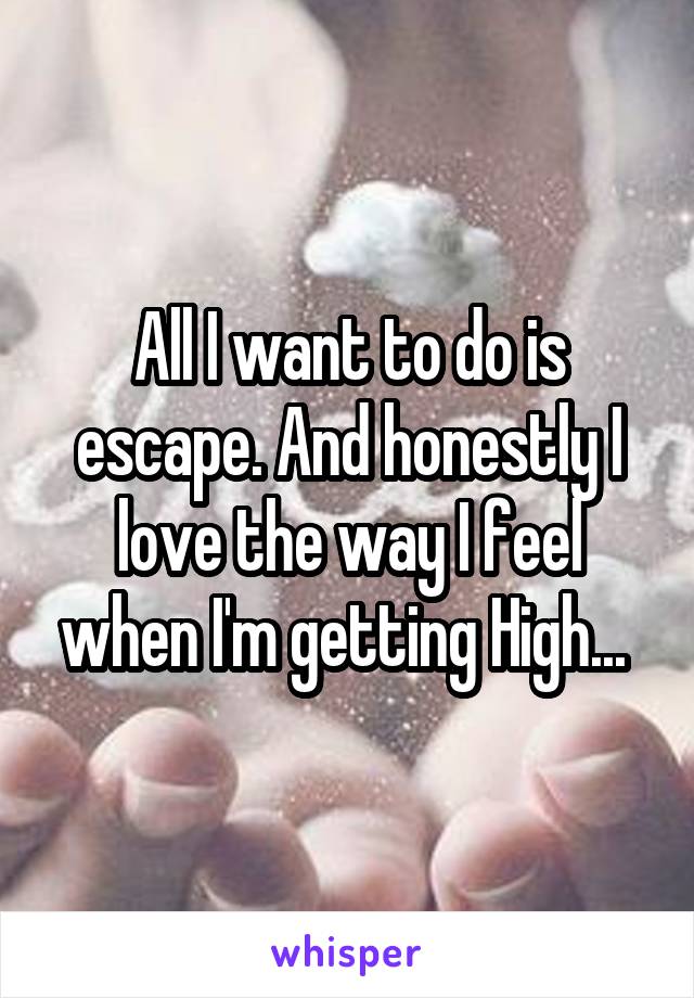 All I want to do is escape. And honestly I love the way I feel when I'm getting High... 