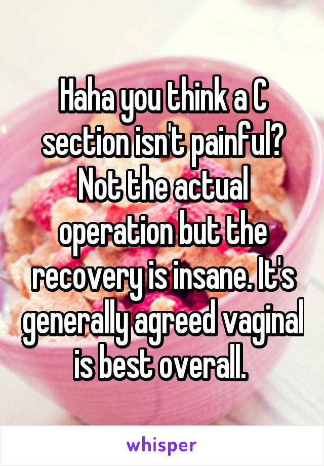 Haha you think a C section isn't painful? Not the actual operation but the recovery is insane. It's generally agreed vaginal is best overall. 