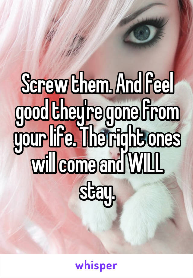 Screw them. And feel good they're gone from your life. The right ones will come and WILL stay.