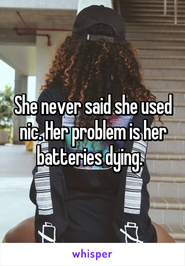 She never said she used nic. Her problem is her batteries dying.  