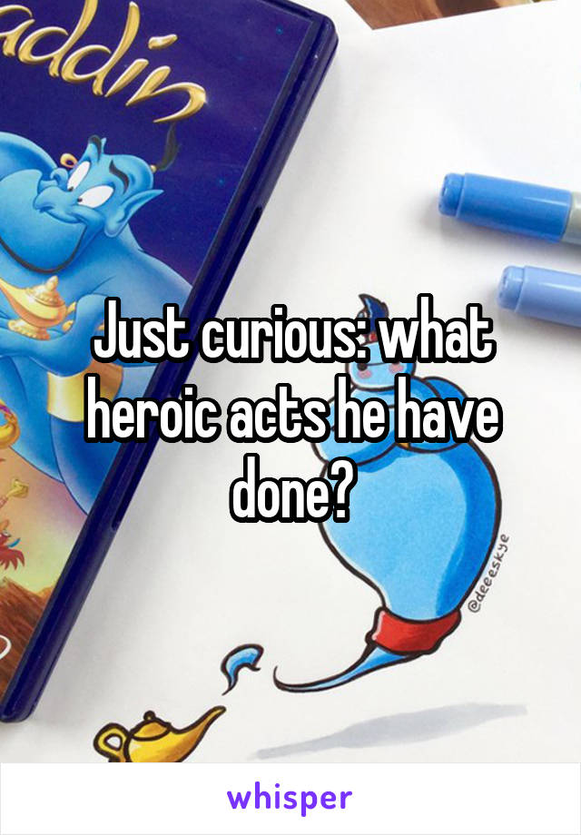 Just curious: what heroic acts he have done?