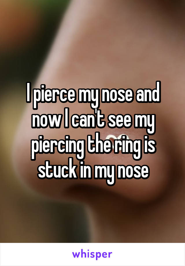 I pierce my nose and now I can't see my piercing the ring is stuck in my nose