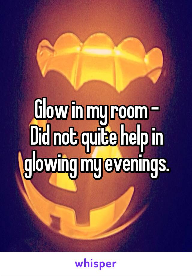 Glow in my room -
Did not quite help in glowing my evenings.