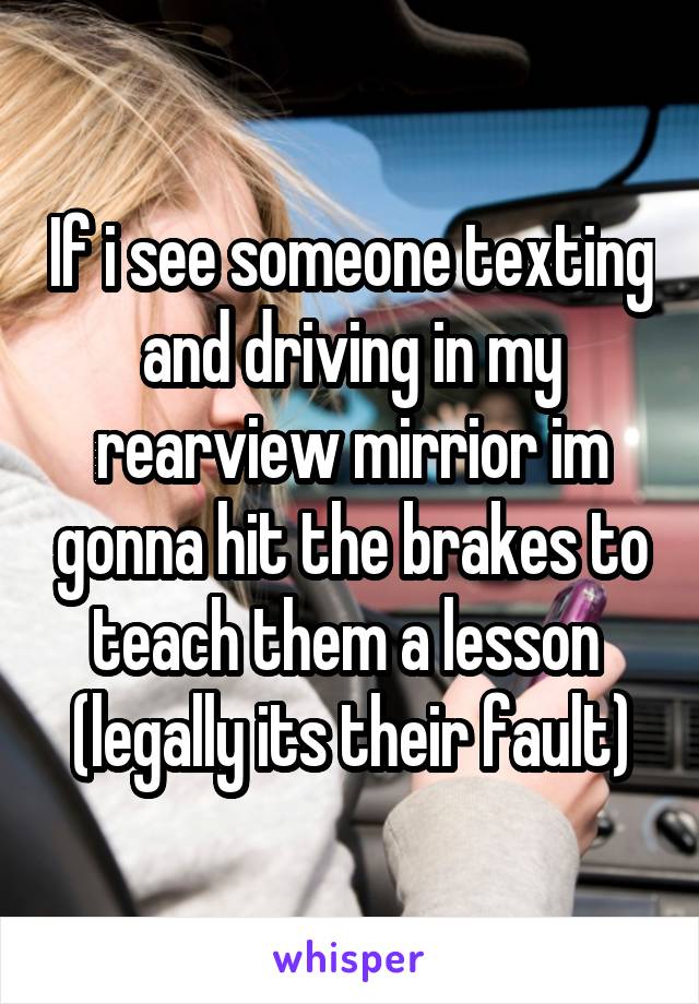 If i see someone texting and driving in my rearview mirrior im gonna hit the brakes to teach them a lesson  (legally its their fault)