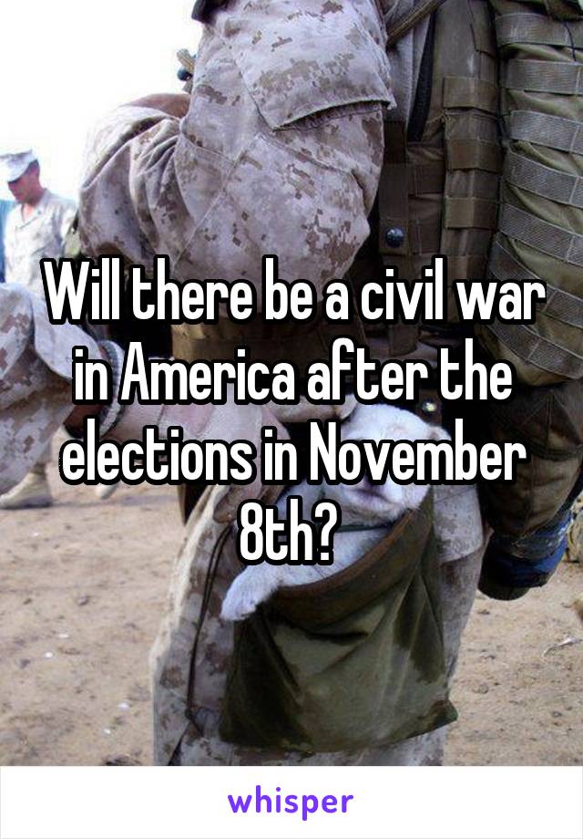 Will there be a civil war in America after the elections in November 8th? 