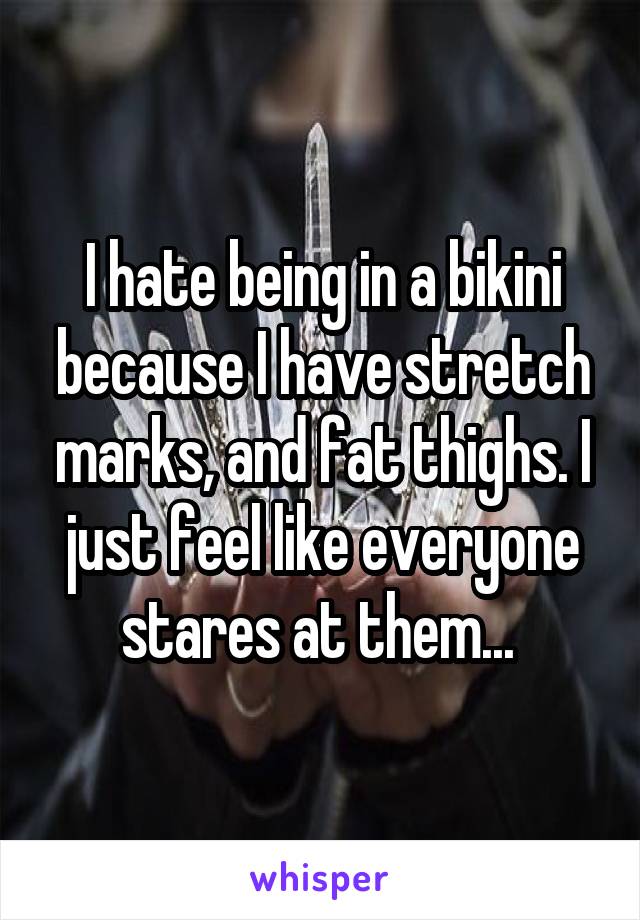 I hate being in a bikini because I have stretch marks, and fat thighs. I just feel like everyone stares at them... 