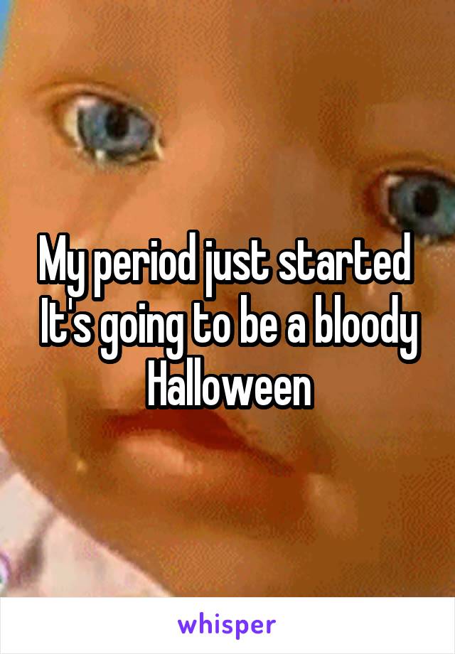 My period just started 
It's going to be a bloody Halloween