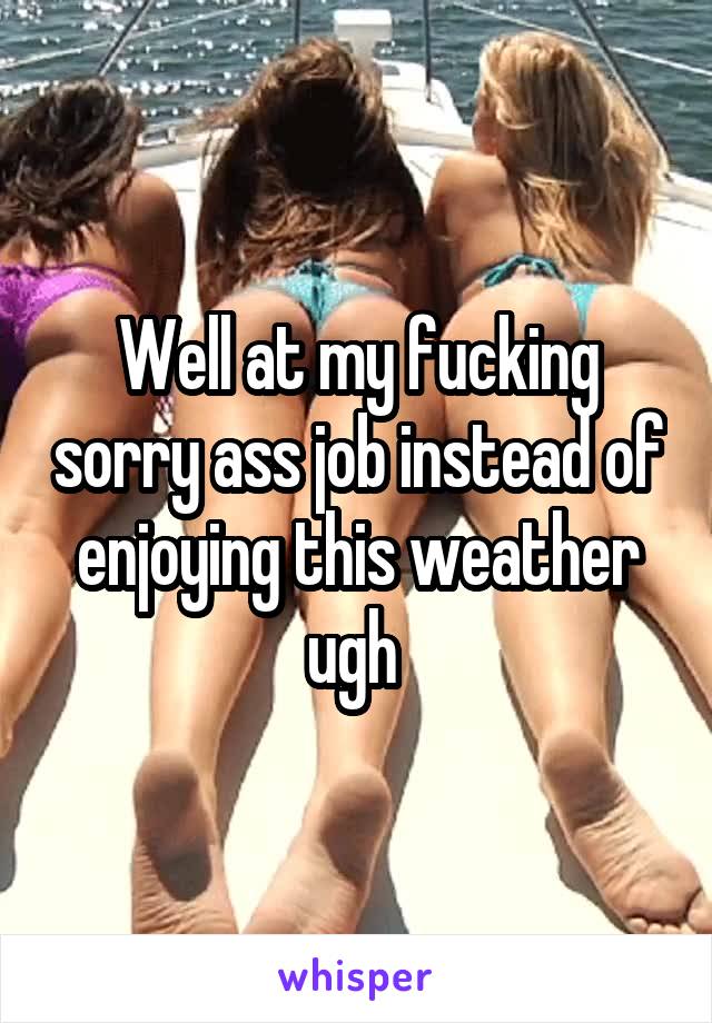 Well at my fucking sorry ass job instead of enjoying this weather ugh 