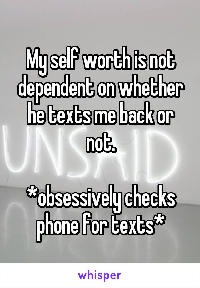 My self worth is not dependent on whether he texts me back or not.

*obsessively checks phone for texts*