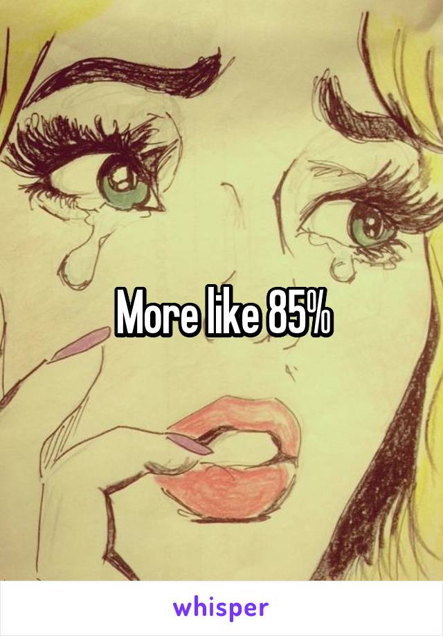 More like 85%