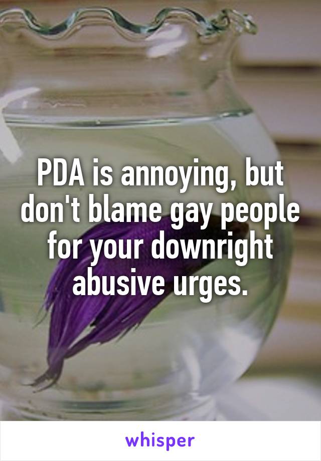 PDA is annoying, but don't blame gay people for your downright abusive urges.