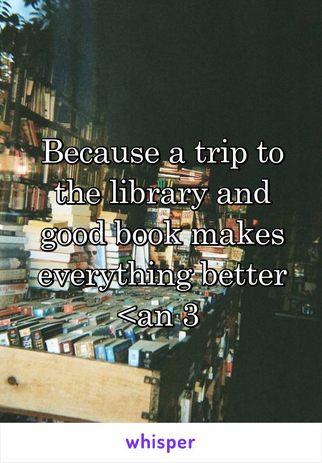Because a trip to the library and good book makes everything better <an 3 