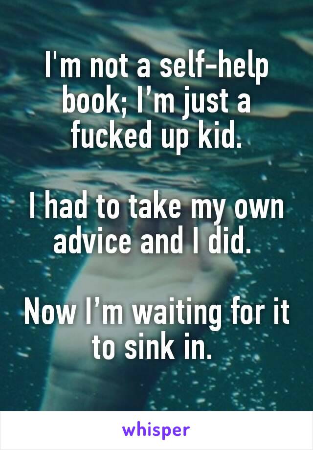 I'm not a self-help book; I’m just a fucked up kid.

I had to take my own advice and I did. 

Now I’m waiting for it to sink in. 
