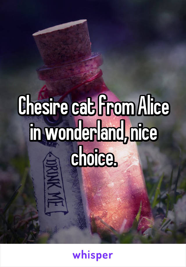 Chesire cat from Alice in wonderland, nice choice.