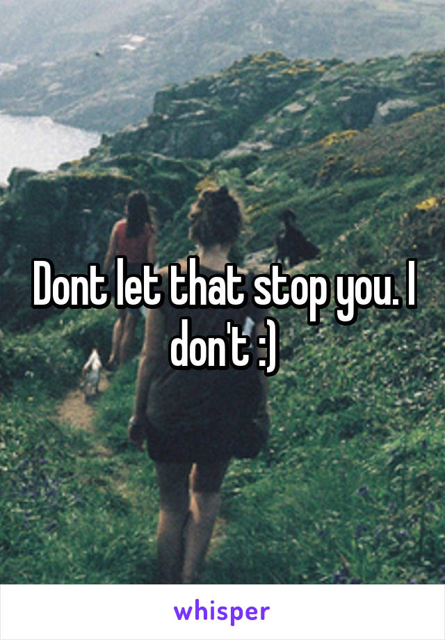 Dont let that stop you. I don't :)