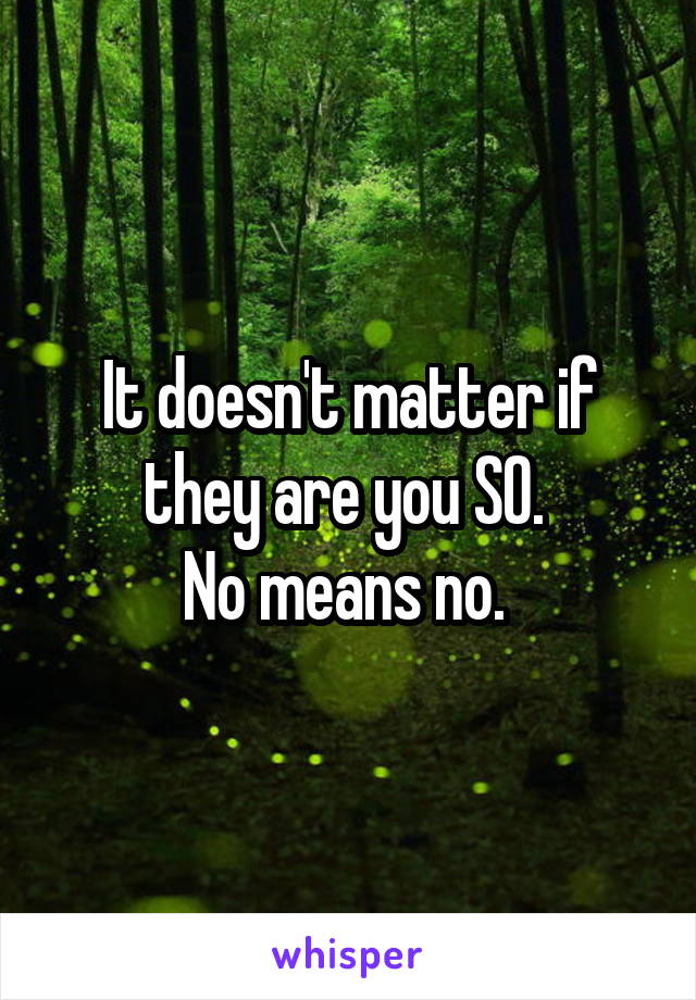 It doesn't matter if they are you SO. 
No means no. 