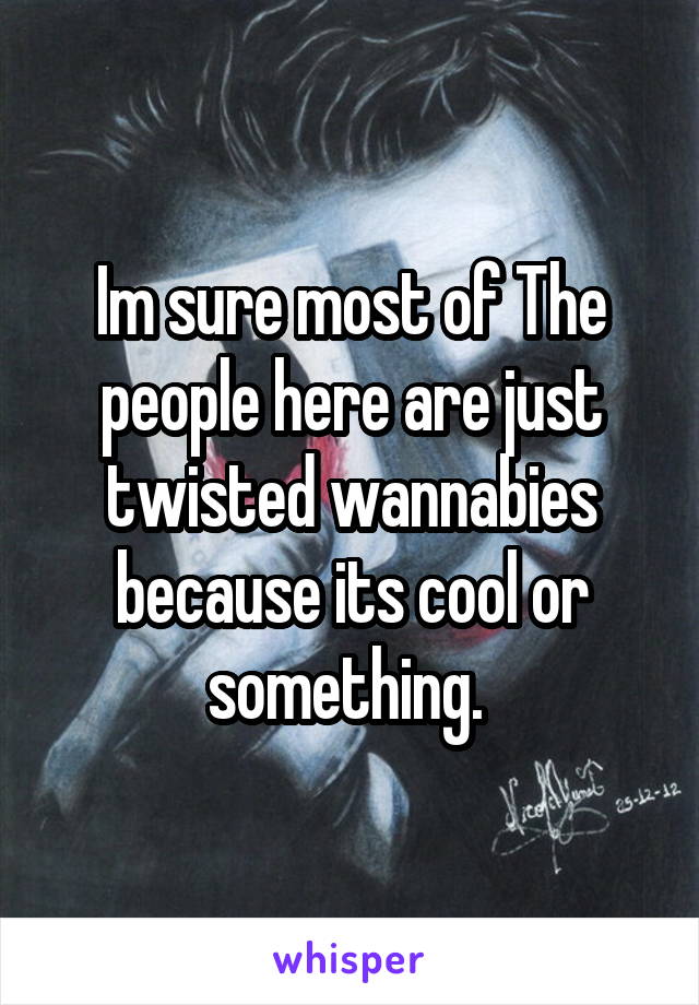 Im sure most of The people here are just twisted wannabies because its cool or something. 
