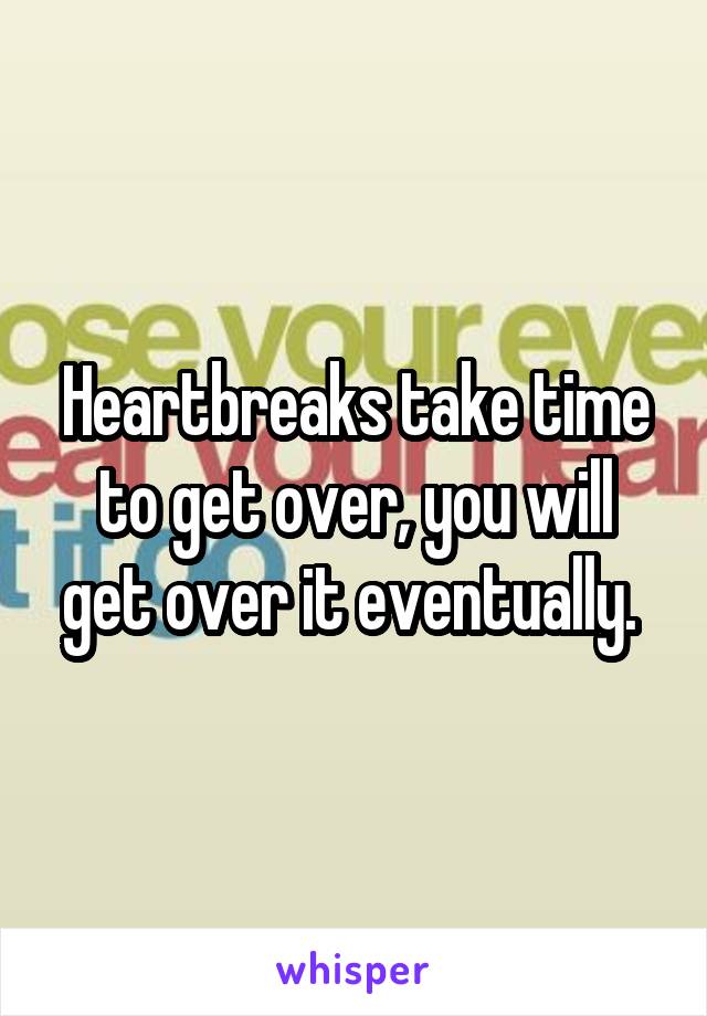 Heartbreaks take time to get over, you will get over it eventually. 