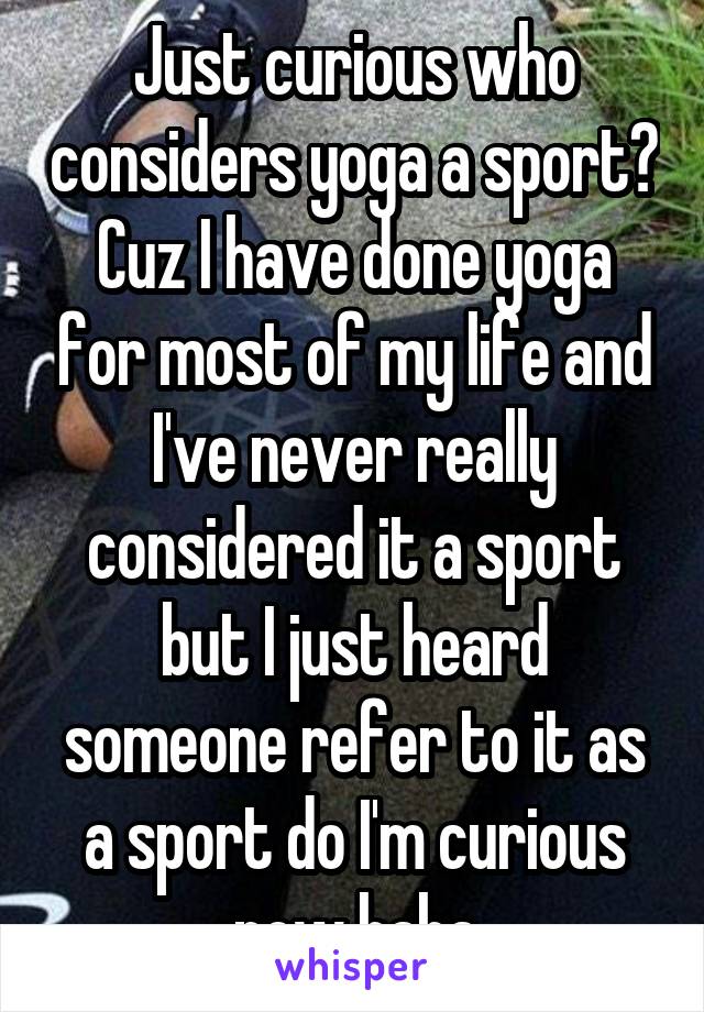 Just curious who considers yoga a sport? Cuz I have done yoga for most of my life and I've never really considered it a sport but I just heard someone refer to it as a sport do I'm curious now haha