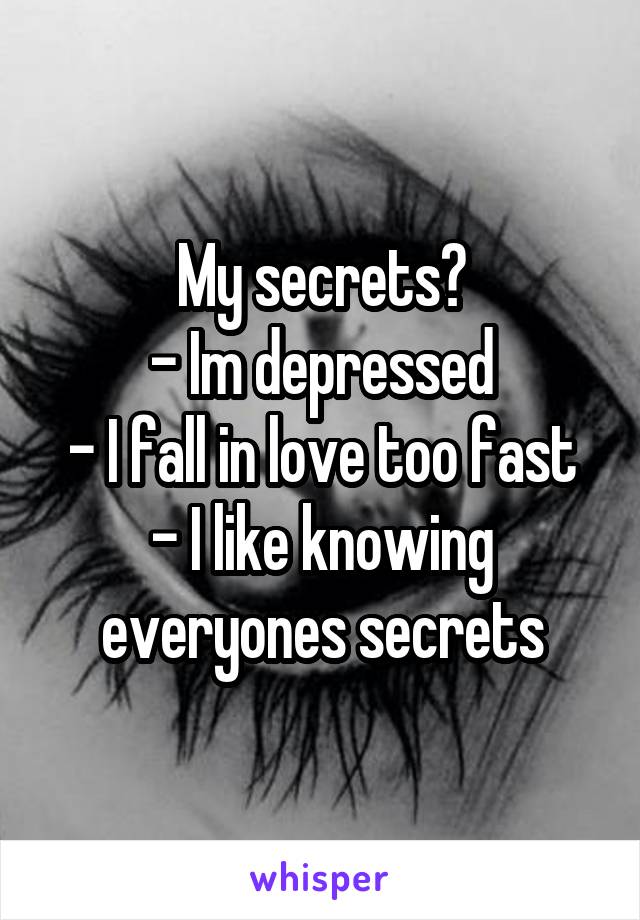 My secrets?
- Im depressed
- I fall in love too fast
- I like knowing everyones secrets