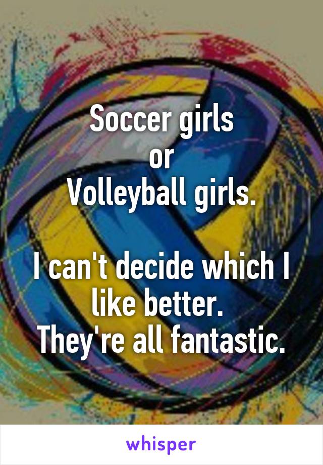 Soccer girls
or
Volleyball girls.

I can't decide which I like better. 
They're all fantastic.