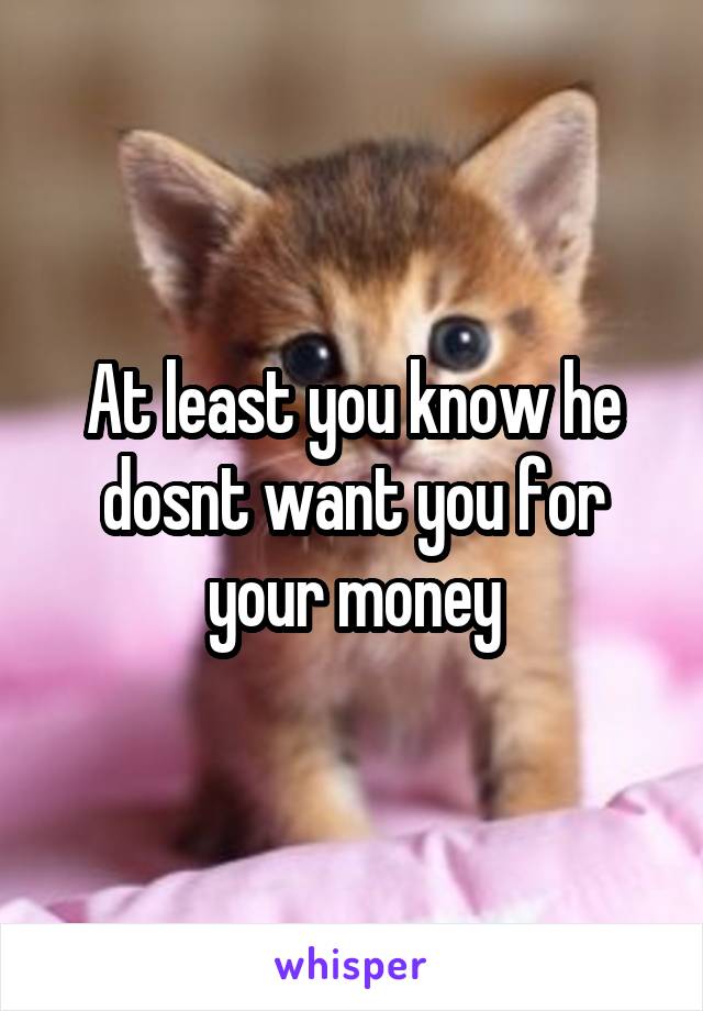 At least you know he dosnt want you for your money