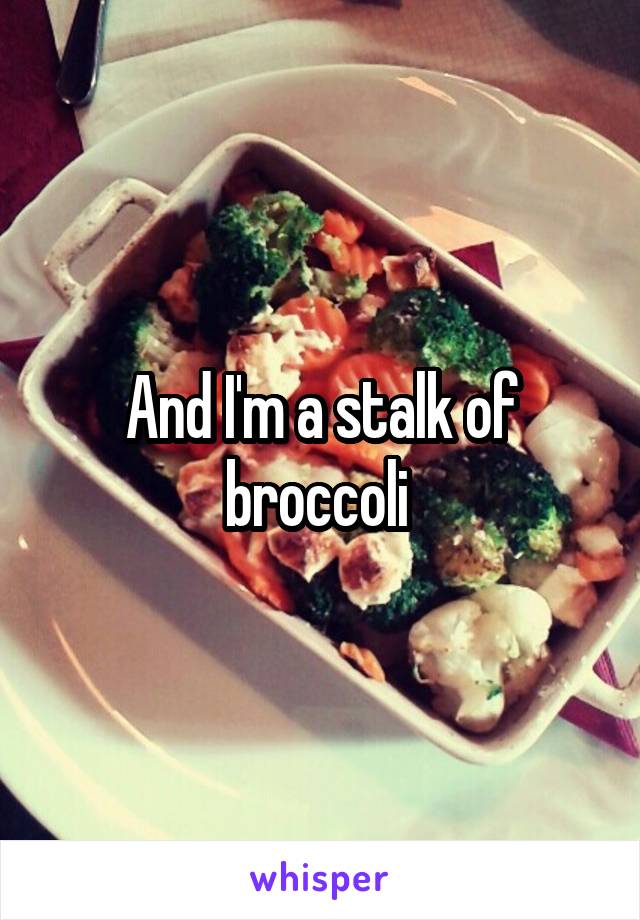 And I'm a stalk of broccoli 
