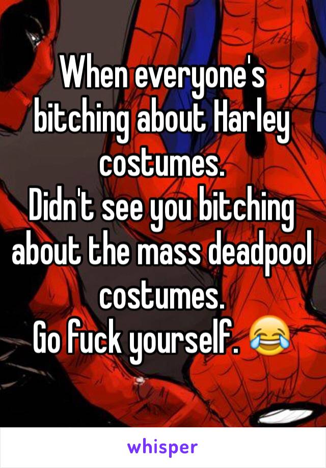 When everyone's bitching about Harley costumes. 
Didn't see you bitching about the mass deadpool costumes. 
Go fuck yourself. 😂

