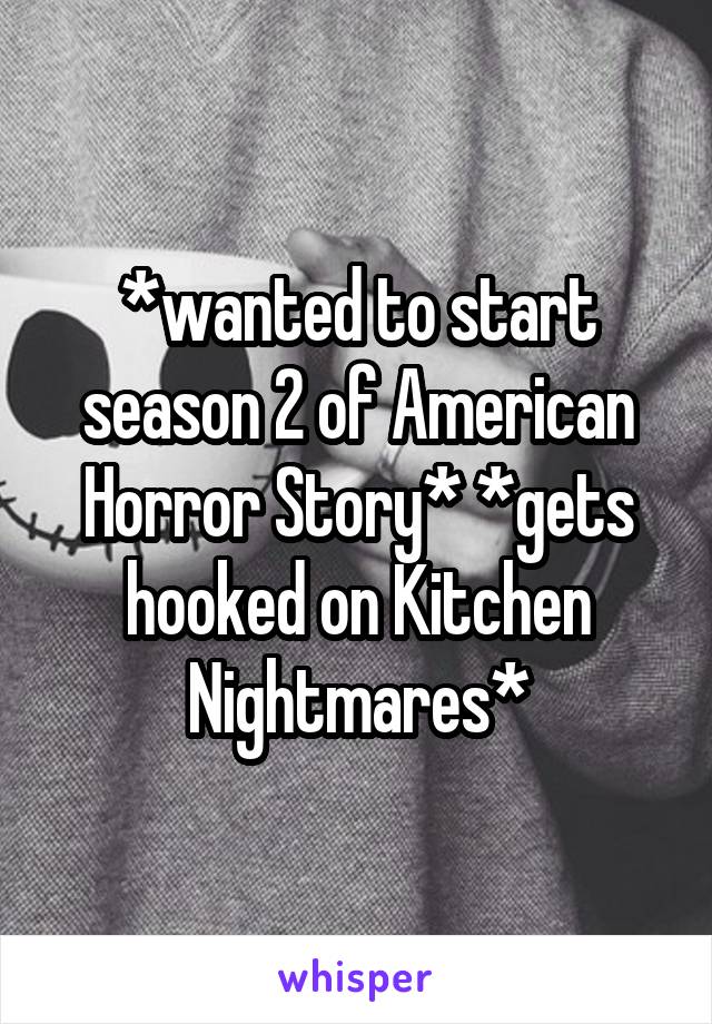 *wanted to start season 2 of American Horror Story* *gets hooked on Kitchen Nightmares*