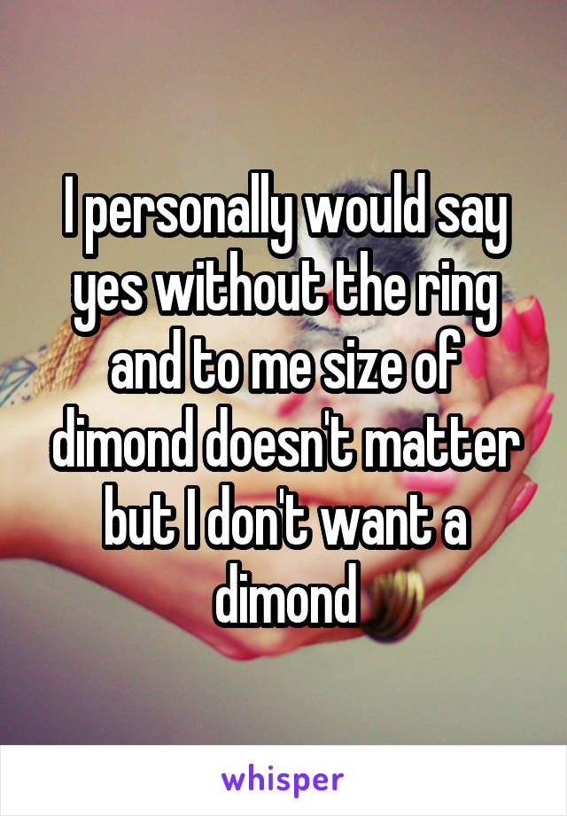 I personally would say yes without the ring and to me size of dimond doesn't matter but I don't want a dimond