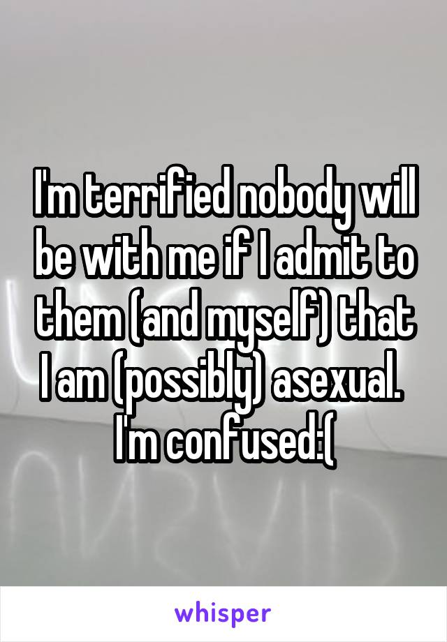 I'm terrified nobody will be with me if I admit to them (and myself) that I am (possibly) asexual. 
I'm confused:(