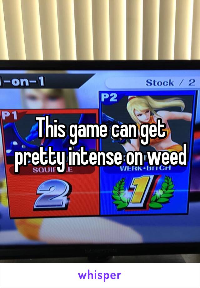 This game can get pretty intense on weed