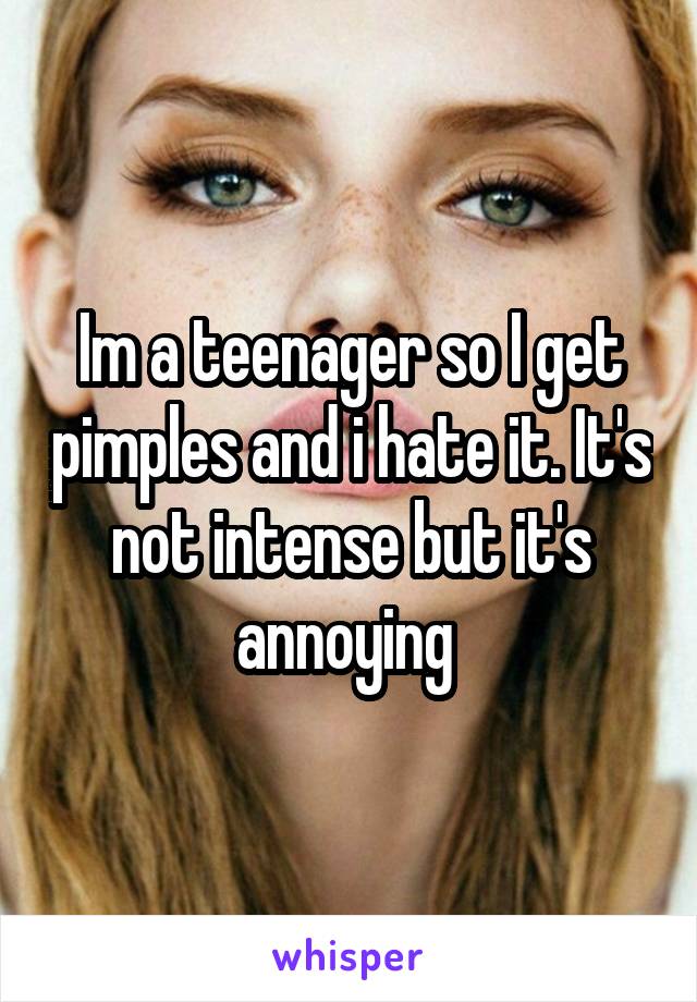 Im a teenager so I get pimples and i hate it. It's not intense but it's annoying 