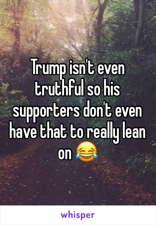 Trump isn't even truthful so his supporters don't even have that to really lean on 😂