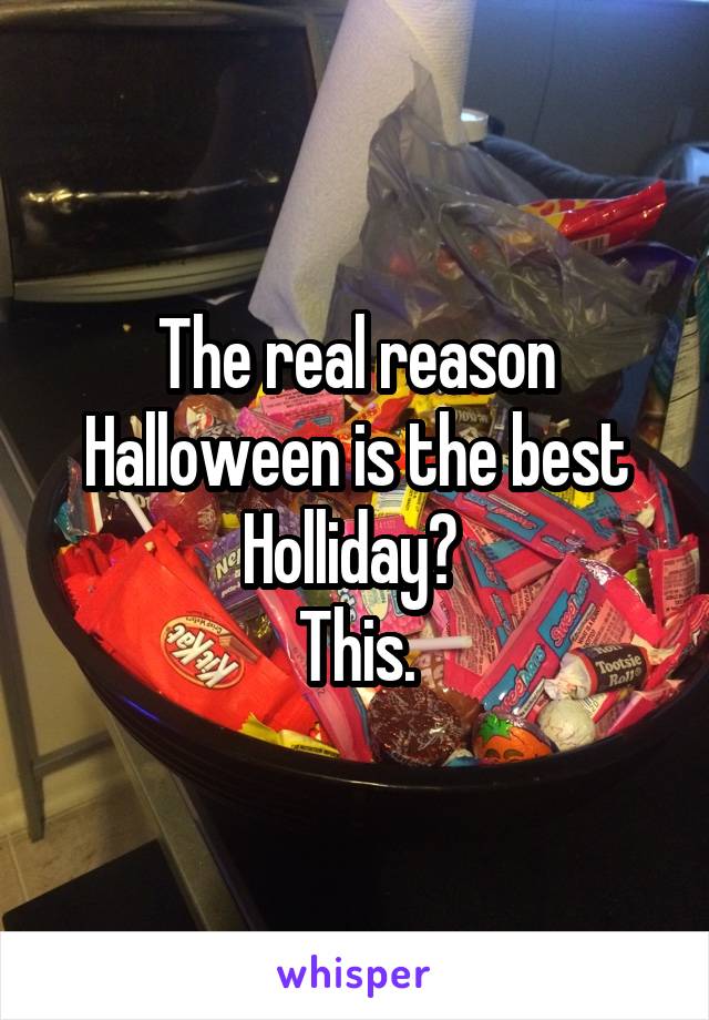The real reason Halloween is the best Holliday? 
This.
