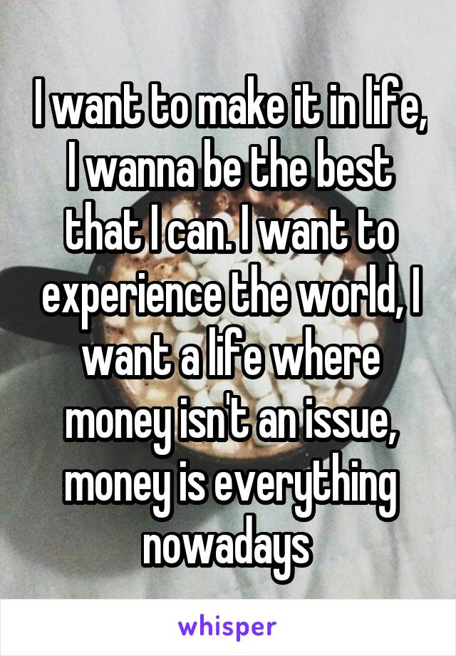 I want to make it in life, I wanna be the best that I can. I want to experience the world, I want a life where money isn't an issue, money is everything nowadays 