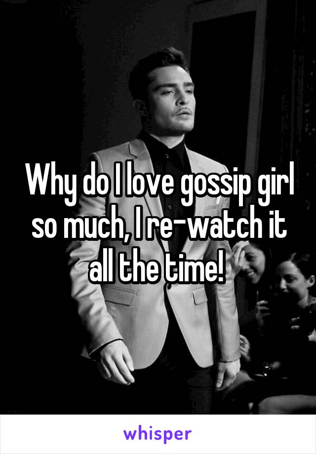Why do I love gossip girl so much, I re-watch it all the time! 