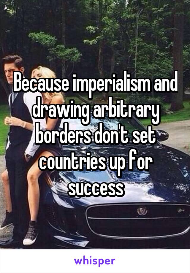 Because imperialism and drawing arbitrary borders don't set countries up for success
