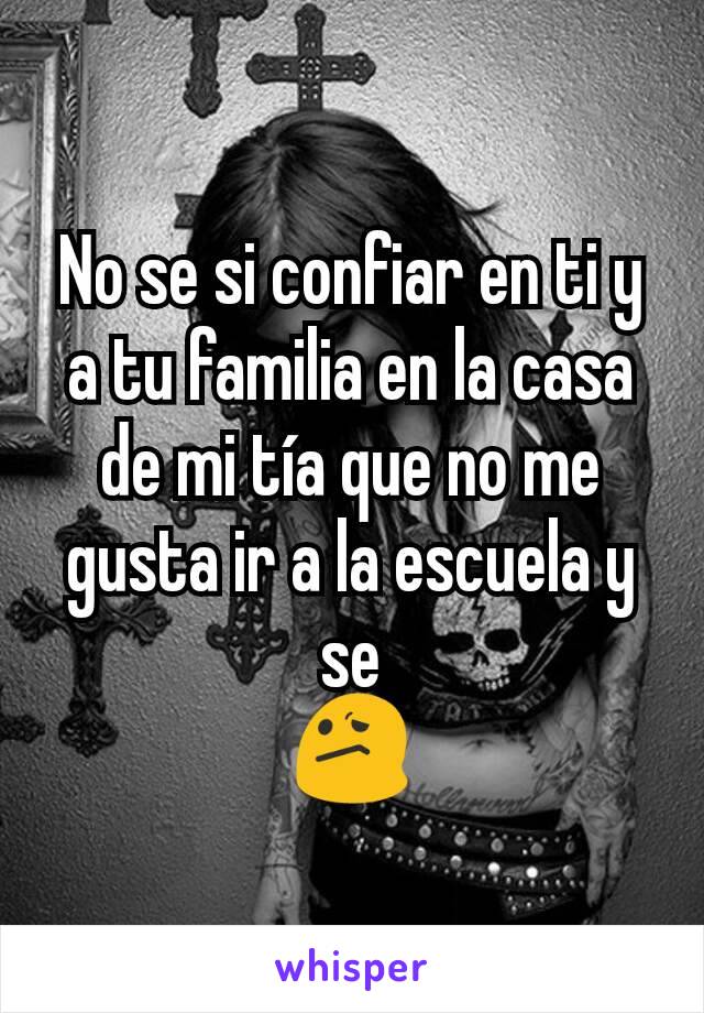 No se si confiar en ti y a tu familia en la casa de mi tía que no me gusta ir a la escuela y se
😕