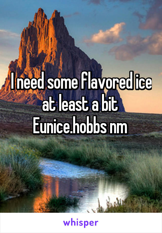 I need some flavored ice at least a bit 
Eunice.hobbs nm 
