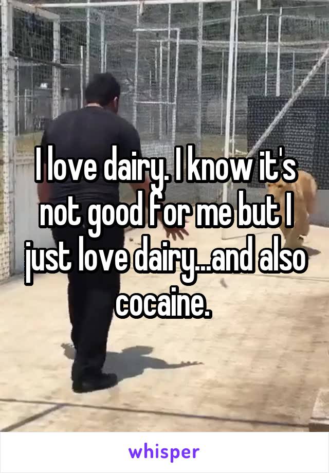I love dairy. I know it's not good for me but I just love dairy...and also cocaine. 