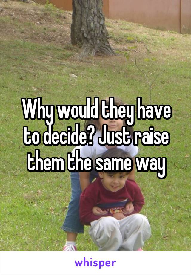 Why would they have to decide? Just raise them the same way