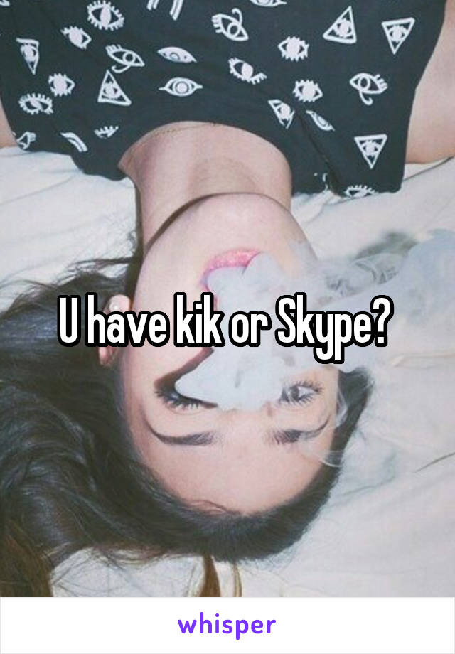 U have kik or Skype? 