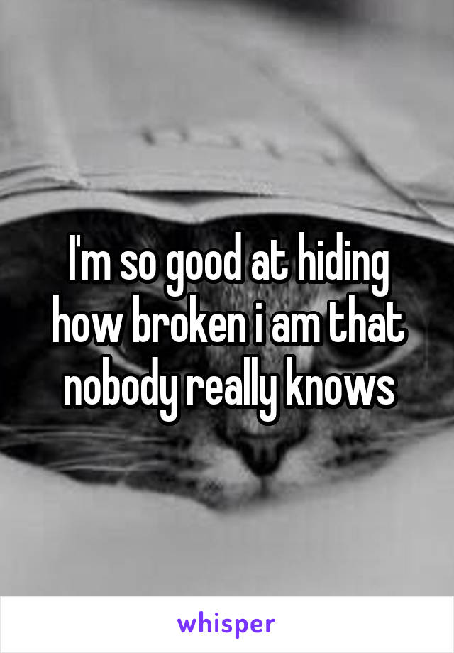 I'm so good at hiding how broken i am that nobody really knows