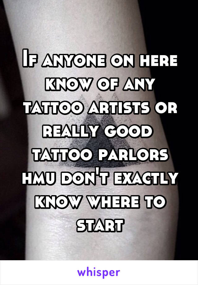 If anyone on here know of any tattoo artists or really good  tattoo parlors hmu don't exactly know where to start