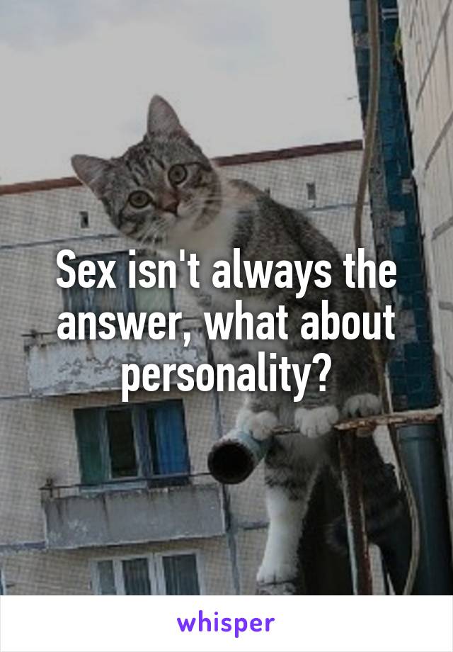 Sex isn't always the answer, what about personality?