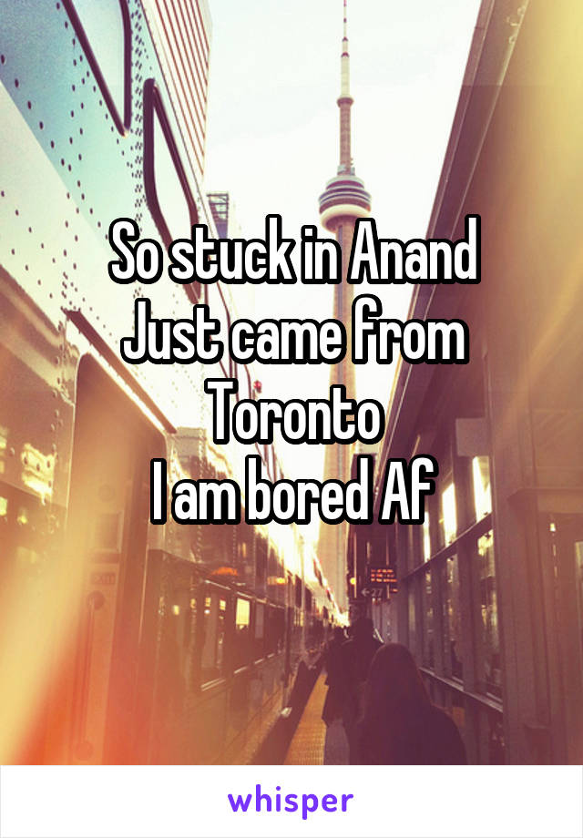 So stuck in Anand
Just came from Toronto
I am bored Af

